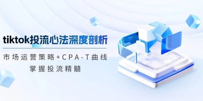 tiktok投流心法深度剖析：市场运营策略+CPA-T曲线，掌握投流精髓-三柒社区