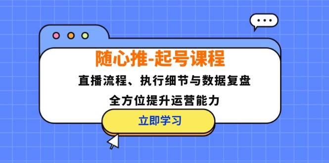 随心推-起号课程：直播流程、执行细节与数据复盘，全方位提升运营能力-三柒社区