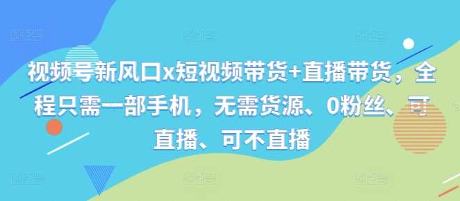 视频号新风口x短视频带货+直播带货，全程只需一部手机，无需货源、0粉丝、可直播、可不直播-三柒社区