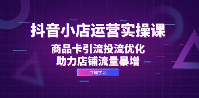 抖音小店运营实操课：商品卡引流投流优化，助力店铺流量暴增-三柒社区