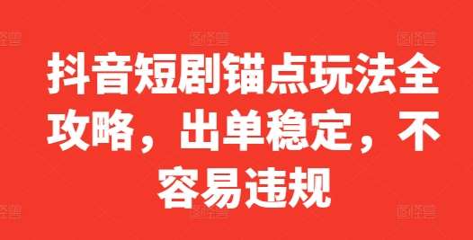 抖音短剧锚点玩法全攻略，出单稳定，不容易违规-三柒社区