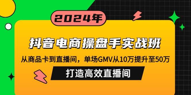 抖音电商操盘手实战班：从商品卡到直播间，单场GMV从10万提升至50万，…-三柒社区