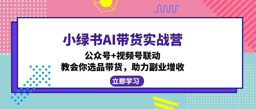 小绿书AI带货实战营：公众号+视频号联动，教会你选品带货，助力副业增收-三柒社区