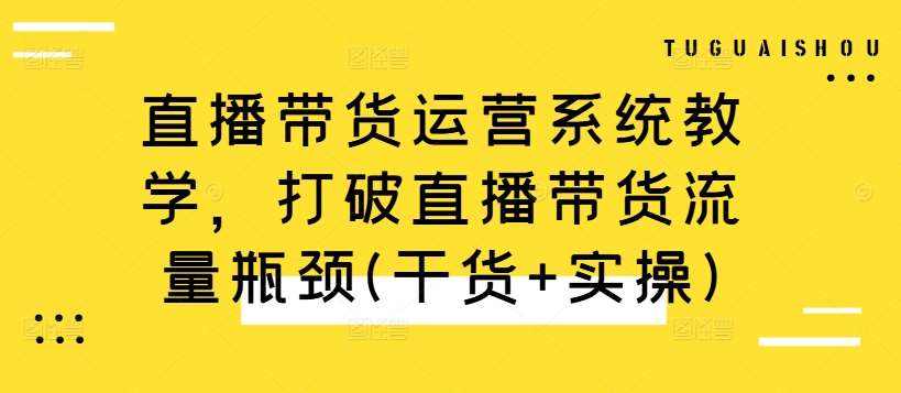 直播带货运营系统教学，打破直播带货流量瓶颈(干货+实操)-三柒社区