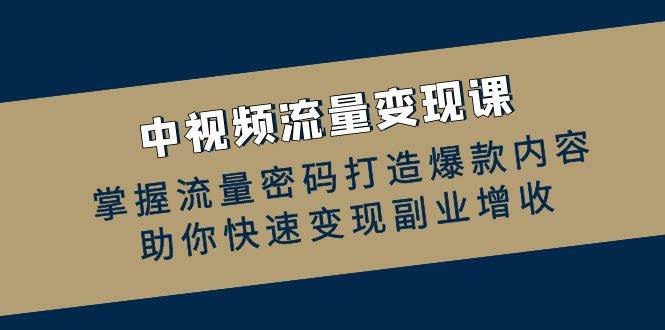 中视频流量变现课：掌握流量密码打造爆款内容，助你快速变现副业增收-三柒社区