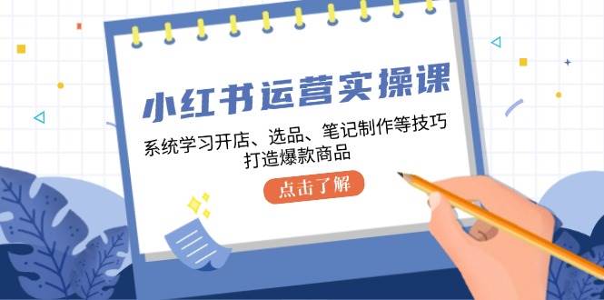 小红书运营实操课，系统学习开店、选品、笔记制作等技巧，打造爆款商品-三柒社区