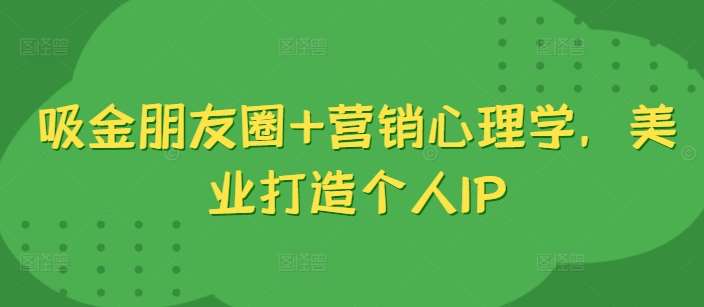 吸金朋友圈+营销心理学，美业打造个人IP-三柒社区