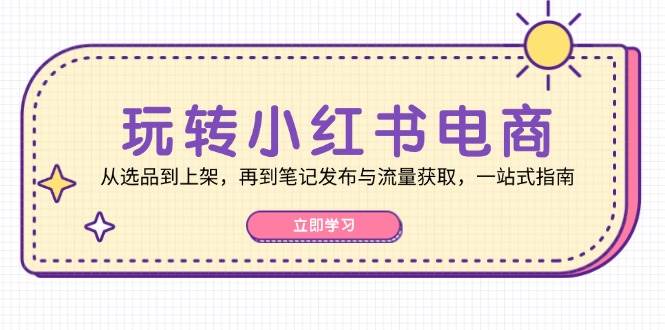 玩转小红书电商：从选品到上架，再到笔记发布与流量获取，一站式指南-三柒社区