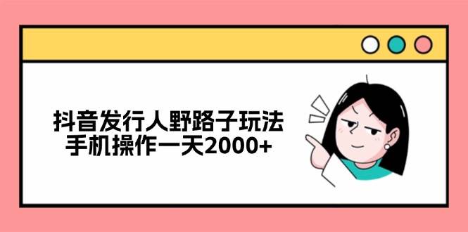 抖音发行人野路子玩法，手机操作一天2000+-三柒社区