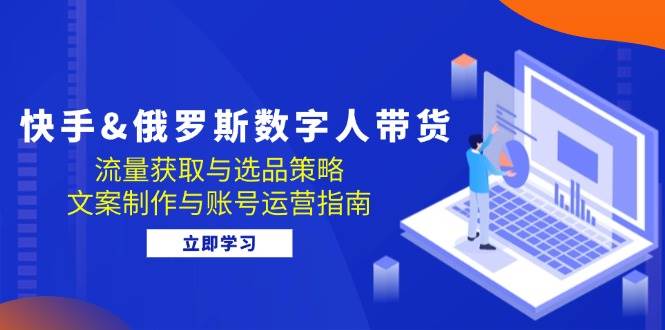 快手&俄罗斯 数字人带货：流量获取与选品策略 文案制作与账号运营指南-三柒社区