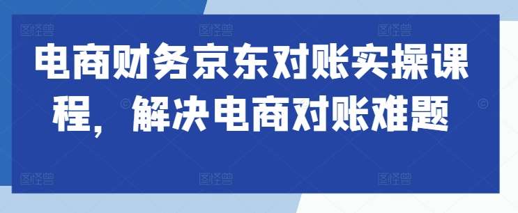 电商财务京东对账实操课程，解决电商对账难题-三柒社区