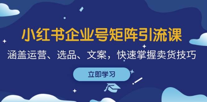 小红书企业号矩阵引流课，涵盖运营、选品、文案，快速掌握卖货技巧-三柒社区