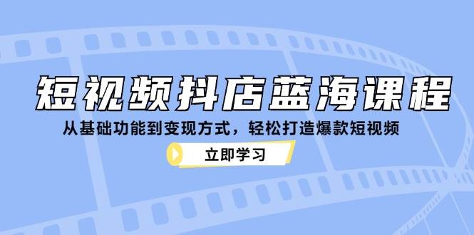 短视频抖店蓝海课程：从基础功能到变现方式，轻松打造爆款短视频-三柒社区