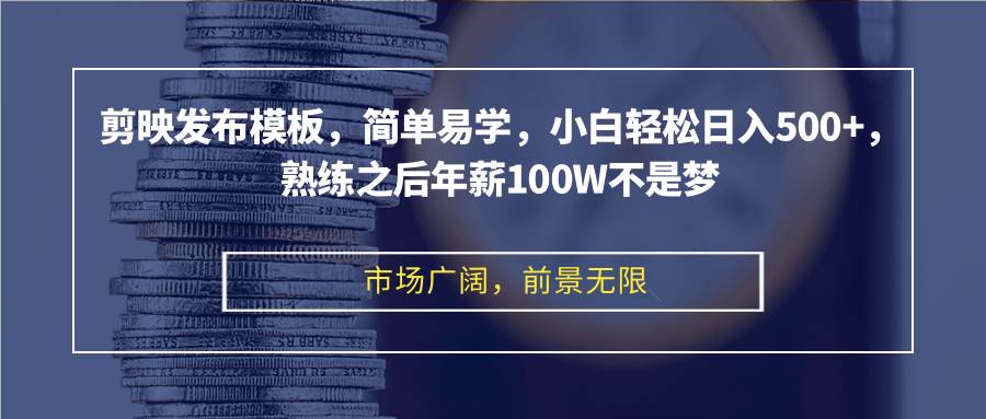 剪映发布模板，简单易学，小白轻松日入500+，熟练之后年薪100W不是梦-三柒社区