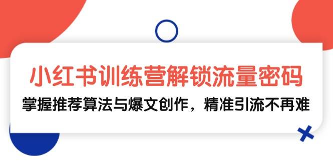 小红书训练营解锁流量密码，掌握推荐算法与爆文创作，精准引流不再难-三柒社区