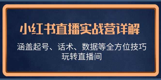 小红书直播实战营详解，涵盖起号、话术、数据等全方位技巧，玩转直播间-三柒社区