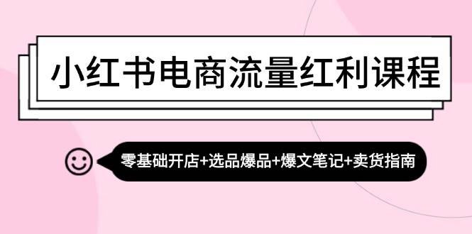 小红书电商流量红利课程：零基础开店+选品爆品+爆文笔记+卖货指南-三柒社区