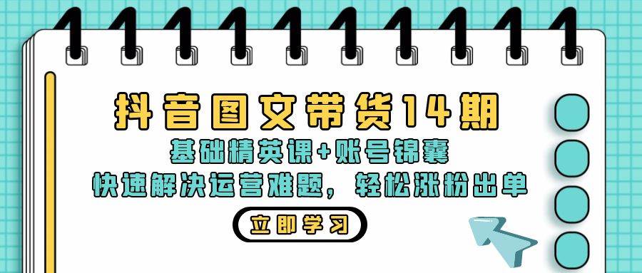 抖音 图文带货14期：基础精英课+账号锦囊，快速解决运营难题 轻松涨粉出单-三柒社区