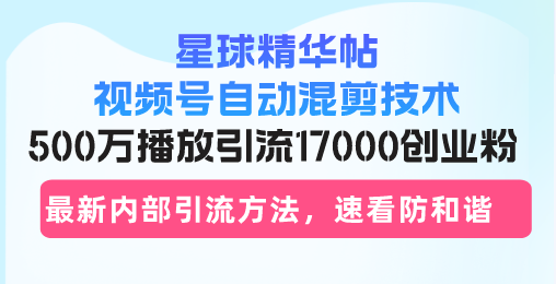 星球精华帖视频号自动混剪技术，500万播放引流17000创业粉，最新内部引…-三柒社区