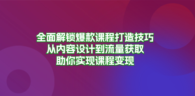 全面解锁爆款课程打造技巧，从内容设计到流量获取，助你实现课程变现-三柒社区