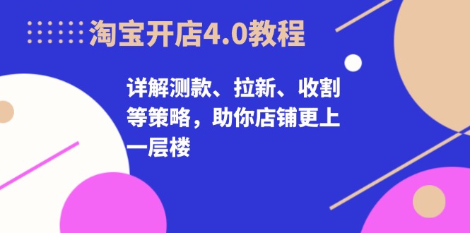 淘宝开店4.0教程，详解测款、拉新、收割等策略，助你店铺更上一层楼-三柒社区