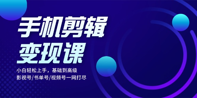 手机剪辑变现课：小白轻松上手，基础到高级 影视号/书单号/视频号一网打尽-三柒社区