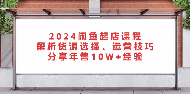 2024闲鱼起店课程：解析货源选择、运营技巧，分享年售10W+经验-三柒社区