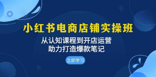 小红书电商店铺实操班：从认知课程到开店运营，助力打造爆款笔记-三柒社区