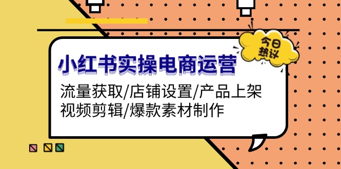 小红书实操电商运营：流量获取/店铺设置/产品上架/视频剪辑/爆款素材制作-三柒社区