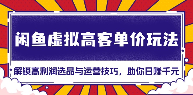 闲鱼虚拟高客单价玩法：解锁高利润选品与运营技巧，助你日赚千元！-三柒社区