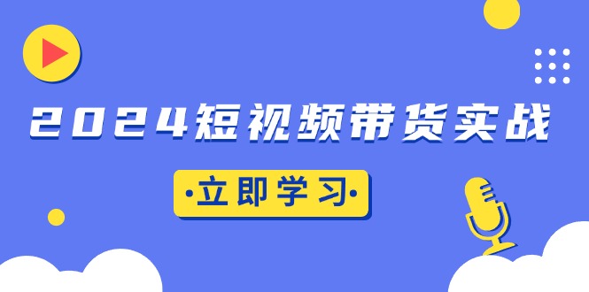 2024短视频带货实战：底层逻辑+实操技巧，橱窗引流、直播带货-三柒社区